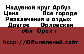 Надувной круг Арбуз › Цена ­ 1 450 - Все города Развлечения и отдых » Другое   . Орловская обл.,Орел г.